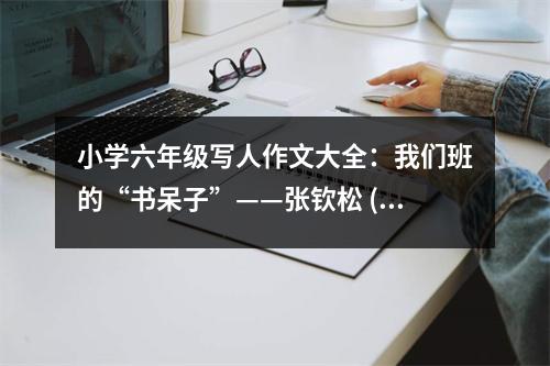 小學(xué)六年級(jí)寫(xiě)人作文大全：我們班的“書(shū)呆子”——張欽松 (300字)