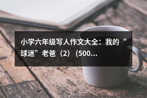 小學(xué)六年級寫人作文大全：我的“球迷”老爸（2） (500字)