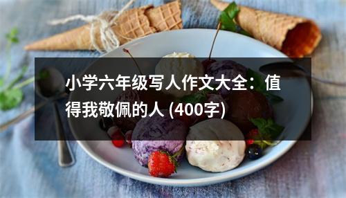 小學(xué)六年級(jí)寫人作文大全：值得我敬佩的人 (400字)