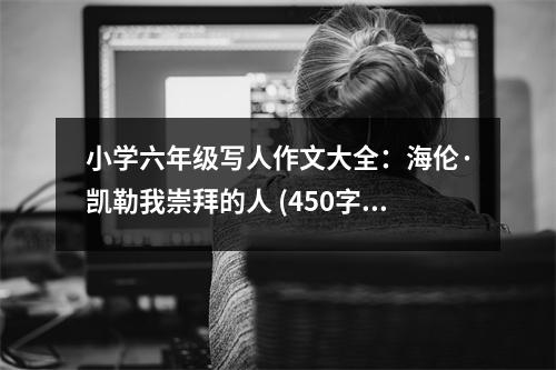 小學六年級寫人作文大全：海倫·凱勒我崇拜的人 (450字)