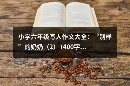 小學六年級寫人作文大全：“別樣”的奶奶（2） (400字)