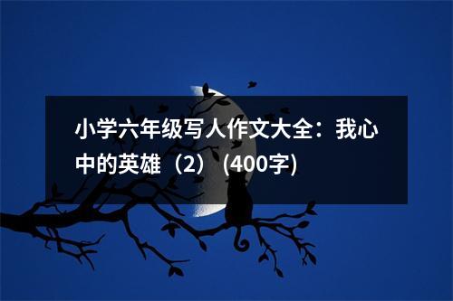 小學六年級寫人作文大全：我心中的英雄（2） (400字)