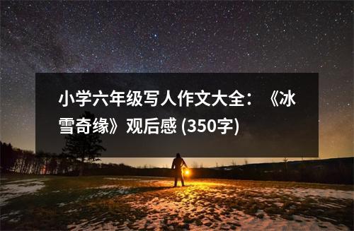 小學(xué)六年級(jí)寫人作文大全：《冰雪奇緣》觀后感 (350字)