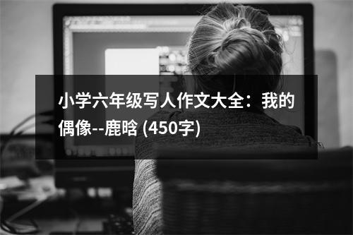 小學(xué)六年級(jí)寫人作文大全：我的偶像--鹿晗 (450字)