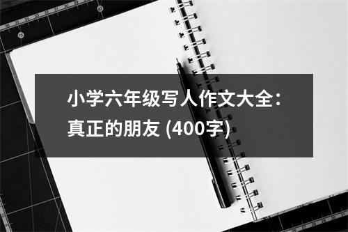 小學(xué)六年級(jí)寫人作文大全：真正的朋友 (400字)
