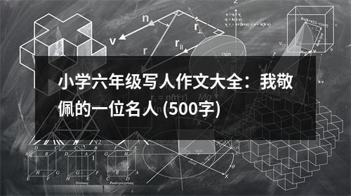 小學(xué)六年級寫人作文大全：我敬佩的一位名人 (500字)