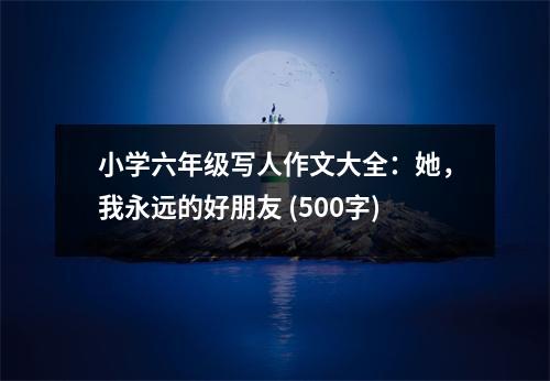 小學(xué)六年級(jí)寫人作文大全：她，我永遠(yuǎn)的好朋友 (500字)