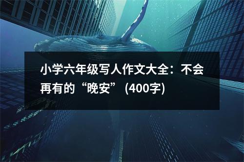 小學(xué)六年級寫人作文大全：不會再有的“晚安” (400字)