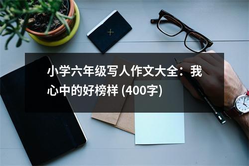 小學六年級寫人作文大全：我心中的好榜樣 (400字)