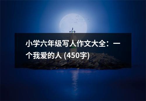 小學(xué)六年級寫人作文大全：一個我愛的人 (450字)