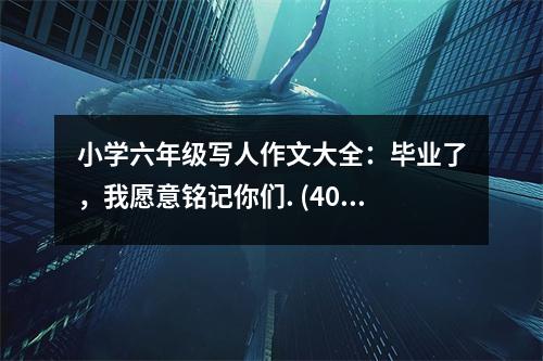 小學(xué)六年級(jí)寫(xiě)人作文大全：畢業(yè)了，我愿意銘記你們. (400字)