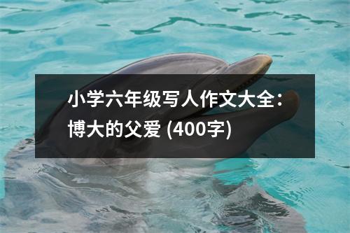 小學(xué)六年級(jí)寫人作文大全：博大的父愛 (400字)