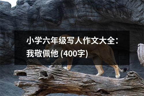 小學(xué)六年級(jí)寫人作文大全：我敬佩他 (400字)
