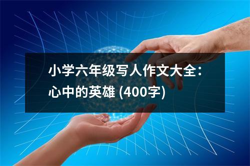 小學(xué)六年級(jí)寫(xiě)人作文大全：心中的英雄 (400字)