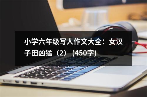 小學(xué)六年級(jí)寫(xiě)人作文大全：女漢子田兇猛（2） (450字)
