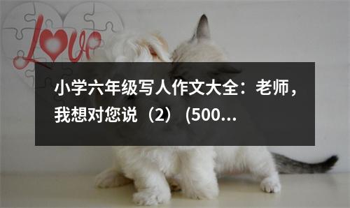 小學(xué)六年級(jí)寫人作文大全：老師，我想對(duì)您說（2） (500字)