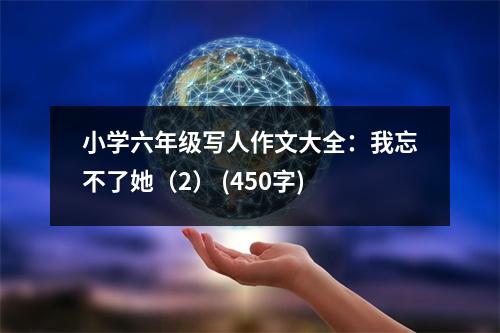 小學(xué)六年級寫人作文大全：我忘不了她（2） (450字)