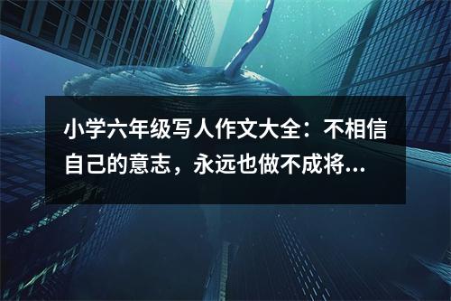 小學(xué)六年級寫人作文大全：不相信自己的意志，永遠(yuǎn)也做不成將軍 (450字)