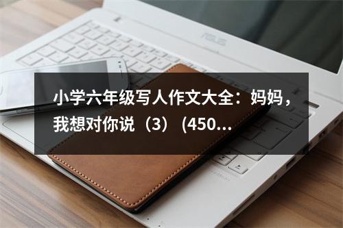 小學(xué)六年級寫人作文大全：媽媽，我想對你說（3） (450字)