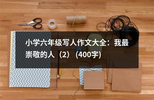 小學(xué)六年級(jí)寫人作文大全：我最崇敬的人（2） (400字)