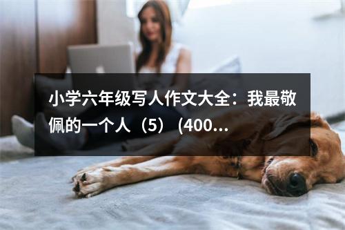 小學(xué)六年級(jí)寫(xiě)人作文大全：我最敬佩的一個(gè)人（5） (400字)