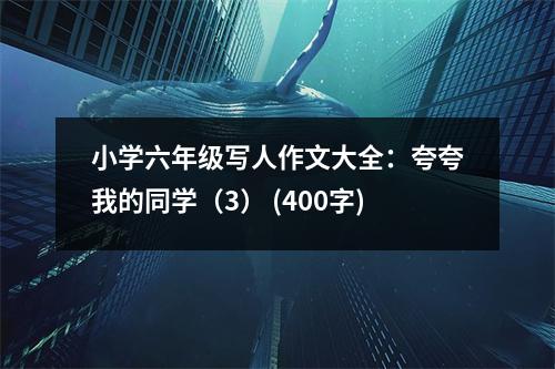 小學(xué)六年級(jí)寫(xiě)人作文大全：夸夸我的同學(xué)（3） (400字)