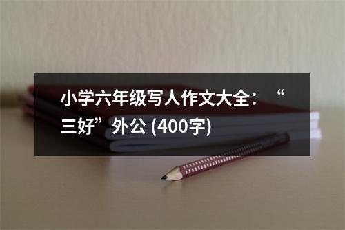 小學(xué)六年級寫人作文大全：“三好”外公 (400字)