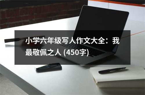 小學(xué)六年級(jí)寫人作文大全：我最敬佩之人 (450字)
