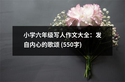 小學(xué)六年級(jí)寫(xiě)人作文大全：發(fā)自內(nèi)心的歌頌 (550字)