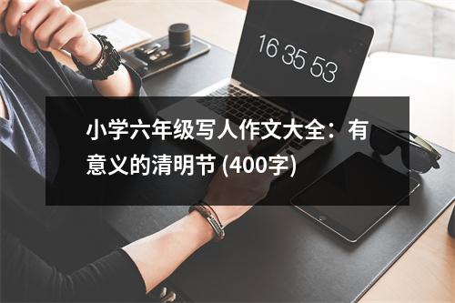 小學(xué)六年級(jí)寫(xiě)人作文大全：有意義的清明節(jié) (400字)
