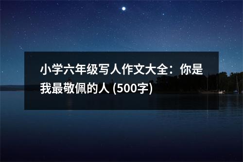 小學六年級寫人作文大全：你是我最敬佩的人 (500字)