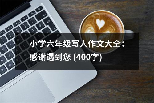 小學六年級寫人作文大全：感謝遇到您 (400字)