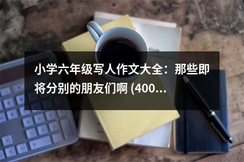 小學(xué)六年級(jí)寫人作文大全：那些即將分別的朋友們啊 (400字)