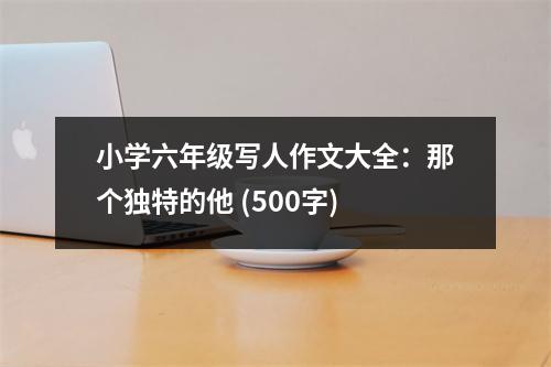 小學(xué)六年級寫人作文大全：那個獨特的他 (500字)