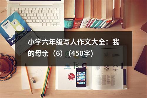小學(xué)六年級(jí)寫(xiě)人作文大全：我的母親（6） (450字)