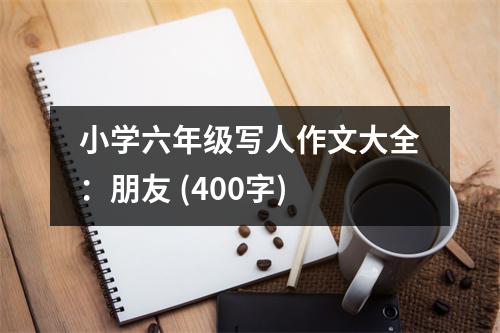小學(xué)六年級(jí)寫(xiě)人作文大全：朋友 (400字)
