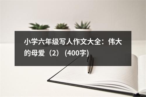 小學(xué)六年級(jí)寫(xiě)人作文大全：偉大的母愛(ài)（2） (400字)