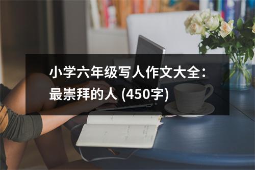 小學(xué)六年級寫人作文大全：最崇拜的人 (450字)