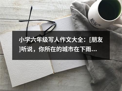 小學(xué)六年級寫人作文大全：[朋友]聽說，你所在的城市在下雨 (400字)