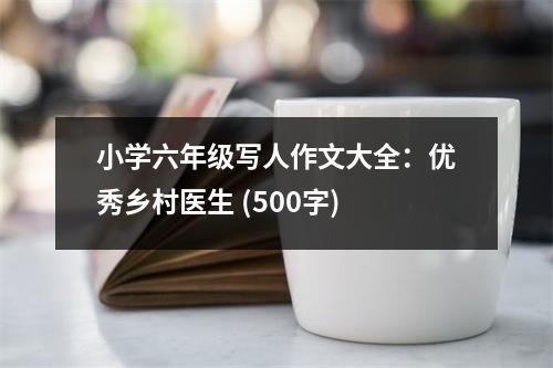 小學(xué)六年級寫人作文大全：優(yōu)秀鄉(xiāng)村醫(yī)生 (500字)