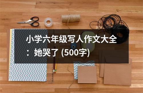 小學(xué)六年級寫人作文大全：她哭了 (500字)
