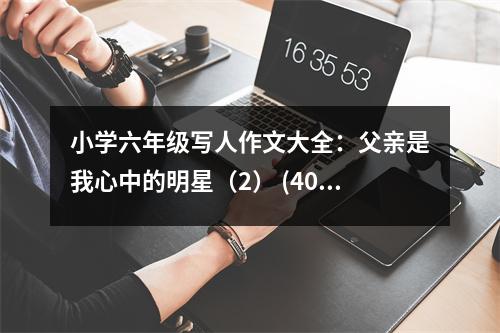小學(xué)六年級寫人作文大全：父親是我心中的明星（2） (400字)