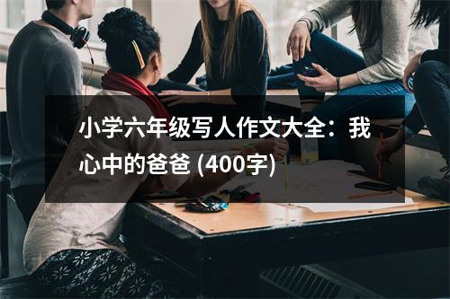 小學(xué)六年級寫人作文大全：我心中的爸爸 (400字)