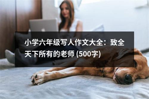 小學(xué)六年級寫人作文大全：致全天下所有的老師 (500字)