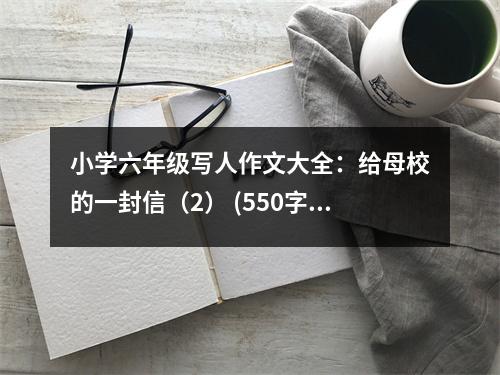 小學六年級寫人作文大全：給母校的一封信（2） (550字)