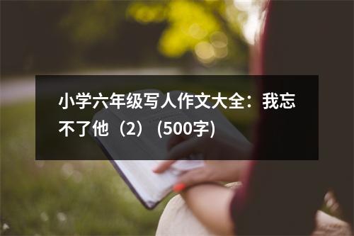 小學(xué)六年級(jí)寫(xiě)人作文大全：我忘不了他（2） (500字)
