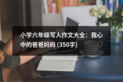小學(xué)六年級(jí)寫(xiě)人作文大全：我心中的爸爸媽媽 (350字)
