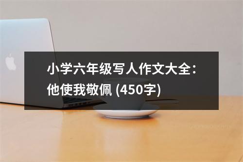 小學(xué)六年級寫人作文大全：他使我敬佩 (450字)
