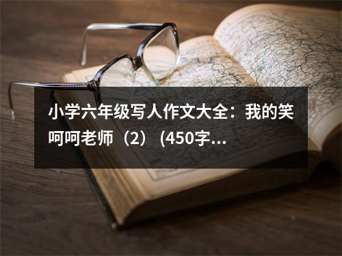 小學(xué)六年級(jí)寫人作文大全：我的笑呵呵老師（2） (450字)