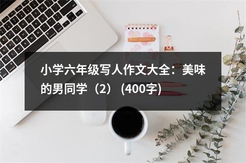小學(xué)六年級(jí)寫(xiě)人作文大全：美味的男同學(xué)（2） (400字)